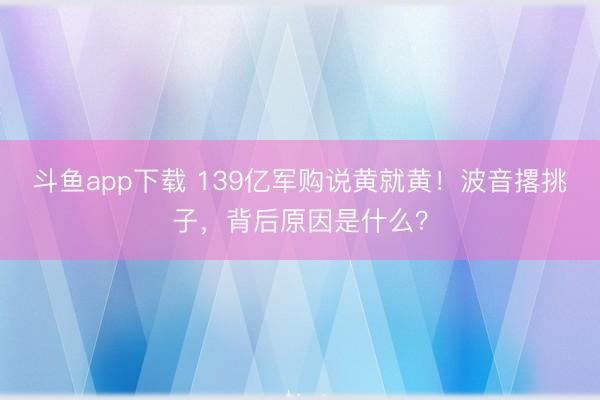 斗鱼app下载 139亿军购说黄就黄！波音撂挑子，背后原因是什么？