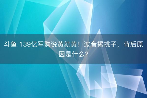 斗鱼 139亿军购说黄就黄！波音撂挑子，背后原因是什么？