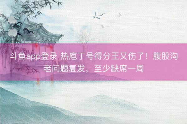 斗鱼app登录 热庖丁号得分王又伤了！腹股沟老问题复发，至少缺席一周