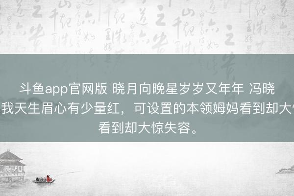斗鱼app官网版 晓月向晚星岁岁又年年 冯晓晚姚星 我天生眉心有少量红，可设置的本领姆妈看到却大惊失容。