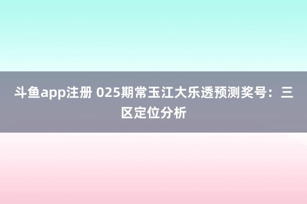 斗鱼app注册 025期常玉江大乐透预测奖号：三区定位分析