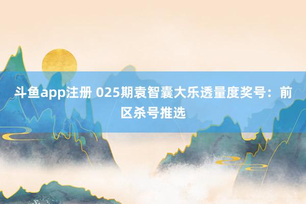 斗鱼app注册 025期袁智囊大乐透量度奖号：前区杀号推选