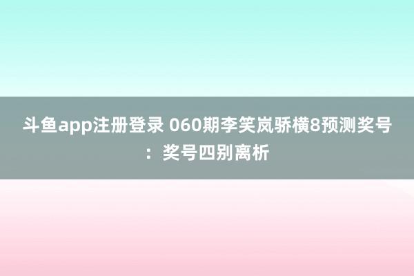 斗鱼app注册登录 060期李笑岚骄横8预测奖号：奖号四别离析