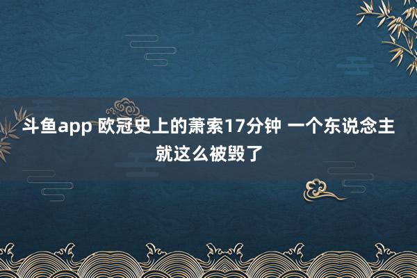 斗鱼app 欧冠史上的萧索17分钟 一个东说念主就这么被毁了