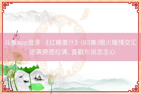 斗鱼app登录 《红糖姜汁》(83集)烟火暖情交汇, 逆袭爽感拉满, 直戳东说念主心