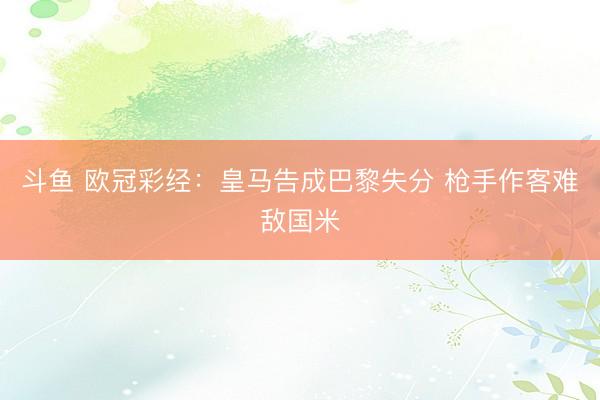 斗鱼 欧冠彩经：皇马告成巴黎失分 枪手作客难敌国米
