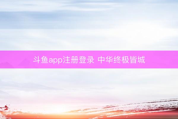斗鱼app注册登录 中华终极皆城