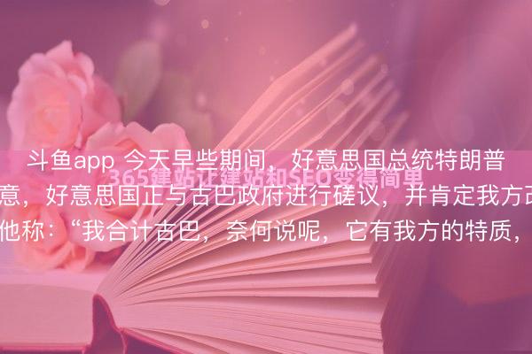 斗鱼app 今天早些期间，好意思国总统特朗普在卵形办公室对记者示意，好意思国正与古巴政府进行磋议，并肯定我方改日将有幸“拿下古巴”。他称：“我合计古巴，奈何说呢，它有我方的特质，旅游业和其他方方面面皆可以，你也知谈，这是一座鲜艳的岛屿，风物宜东谈主。何况这里不在飓风带，这少量总算不同样了，挺好的。他们就毋庸...