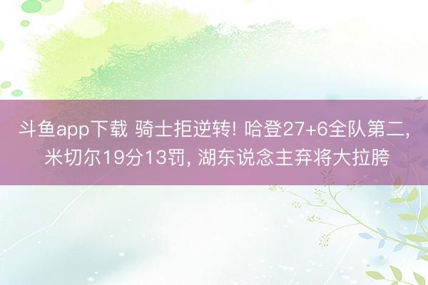 斗鱼app下载 骑士拒逆转! 哈登27+6全队第二, 米切尔19分13罚, 湖东说念主弃将大拉胯