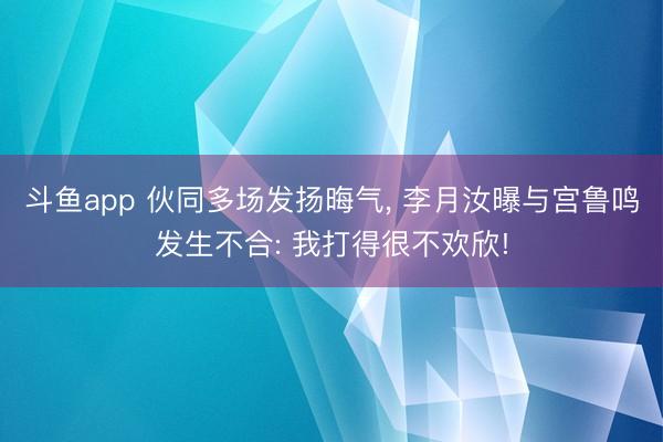 斗鱼app 伙同多场发扬晦气, 李月汝曝与宫鲁鸣发生不合: 我打得很不欢欣!