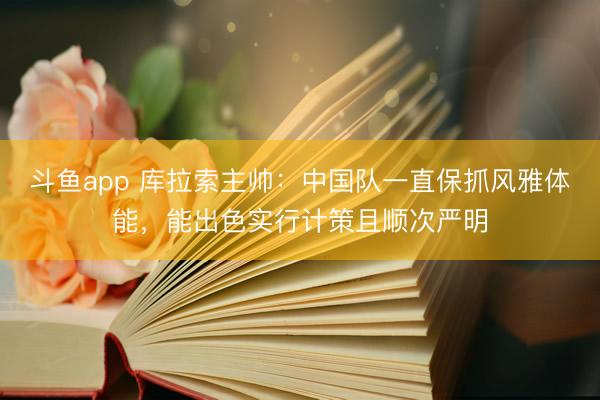 斗鱼app 库拉索主帅：中国队一直保抓风雅体能，能出色实行计策且顺次严明
