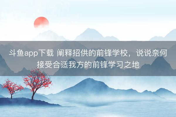 斗鱼app下载 阐释招供的前锋学校，说说奈何接受合适我方的前锋学习之地