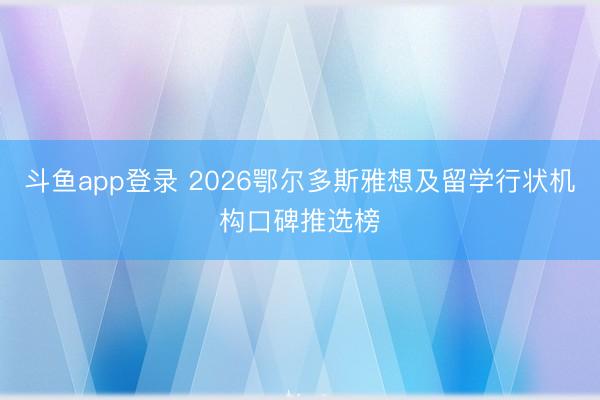 斗鱼app登录 2026鄂尔多斯雅想及留学行状机构口碑推选榜