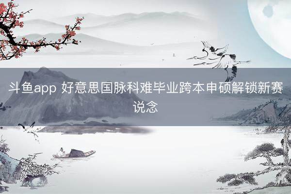 斗鱼app 好意思国脉科难毕业跨本申硕解锁新赛说念