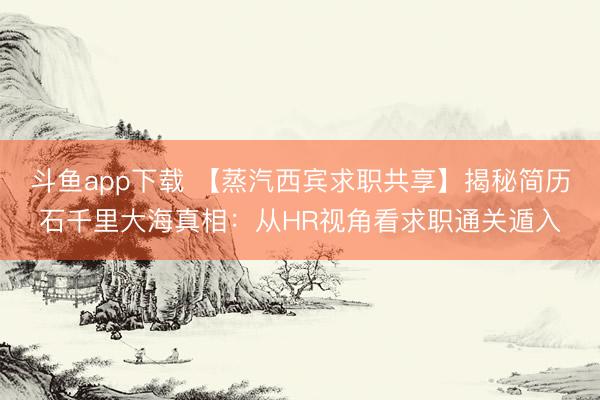 斗鱼app下载 【蒸汽西宾求职共享】揭秘简历石千里大海真相：从HR视角看求职通关遁入