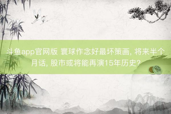 斗鱼app官网版 寰球作念好最坏策画, 将来半个月话, 股市或将能再演15年历史?