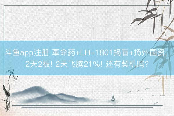 斗鱼app注册 革命药+LH-1801揭盲+扬州国资, 2天2板! 2天飞腾21%! 还有契机吗?