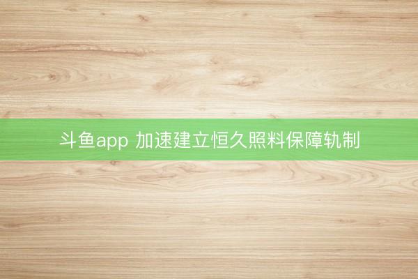 斗鱼app 加速建立恒久照料保障轨制