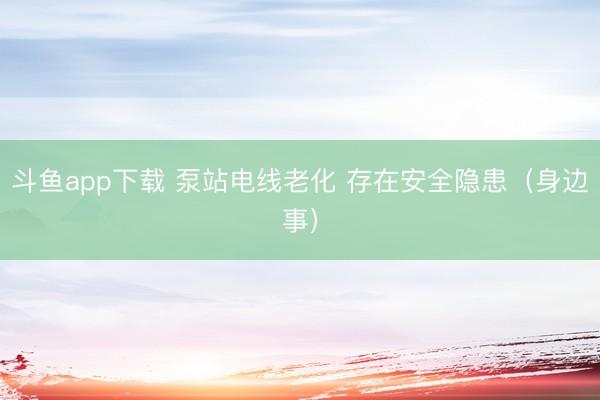 斗鱼app下载 泵站电线老化 存在安全隐患（身边事）