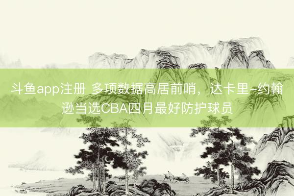 斗鱼app注册 多项数据高居前哨，达卡里-约翰逊当选CBA四月最好防护球员