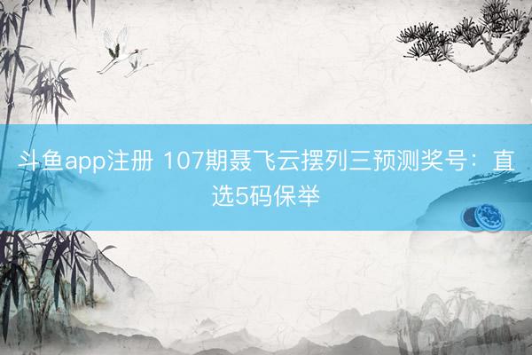 斗鱼app注册 107期聂飞云摆列三预测奖号：直选5码保举