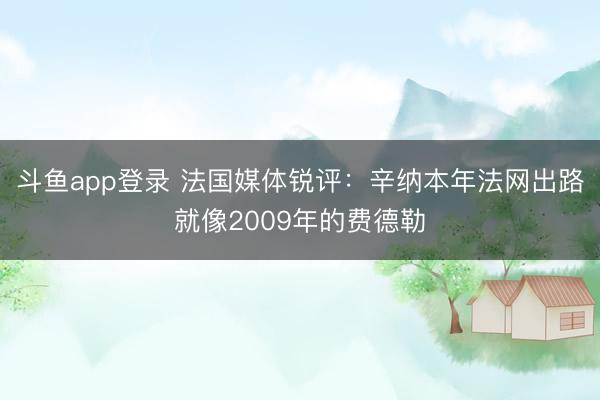 斗鱼app登录 法国媒体锐评：辛纳本年法网出路就像2009年的费德勒