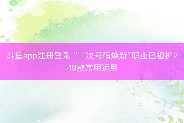 斗鱼app注册登录 “二次号码焕新”职业已袒护249款常用运用