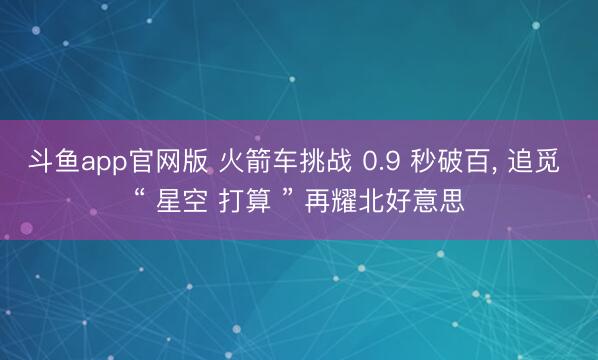 斗鱼app官网版 火箭车挑战 0.9 秒破百, 追觅 “ 星空 打算 ” 再耀北好意思