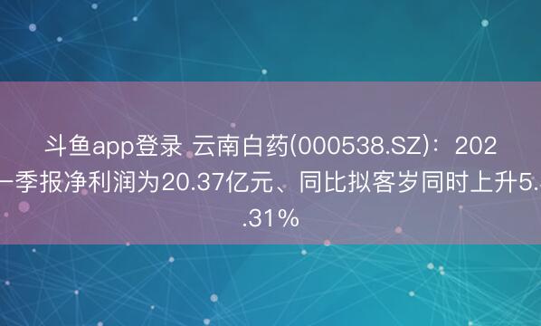 斗鱼app登录 云南白药(000538.SZ)：2026年一季报净利润为20.37亿元、同比拟客岁同时上升5.31%