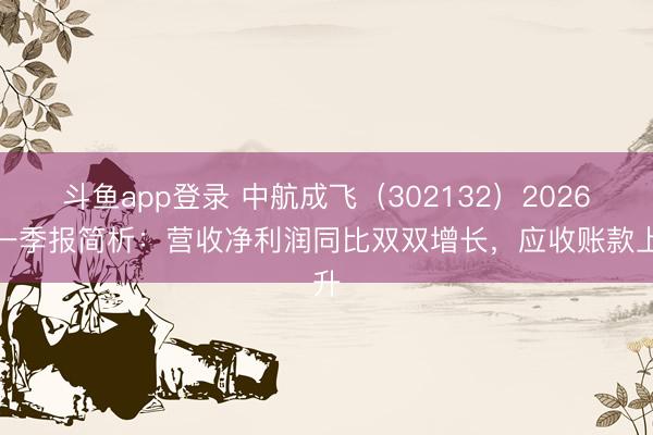 斗鱼app登录 中航成飞（302132）2026年一季报简析：营收净利润同比双双增长，应收账款上升