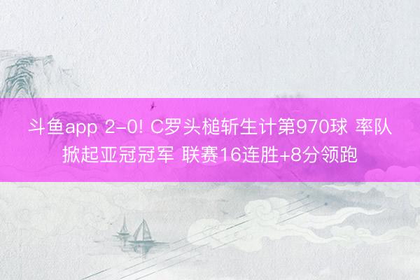 斗鱼app 2-0! C罗头槌斩生计第970球 率队掀起亚冠冠军 联赛16连胜+8分领跑