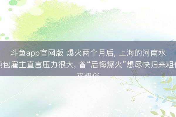 斗鱼app官网版 爆火两个月后, 上海的河南水煎包雇主直言压力很大, 曾“后悔爆火”想尽快归来粗俗