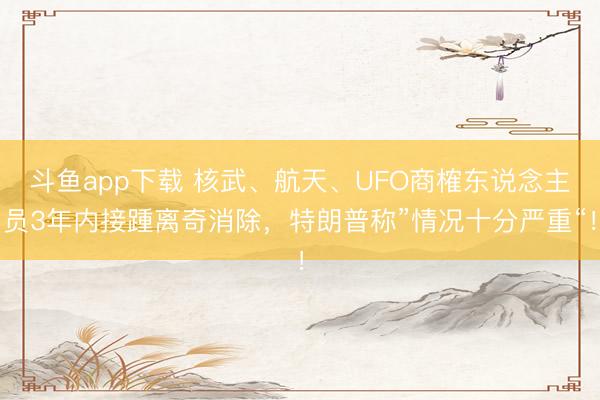 斗鱼app下载 核武、航天、UFO商榷东说念主员3年内接踵离奇消除，特朗普称”情况十分严重“！