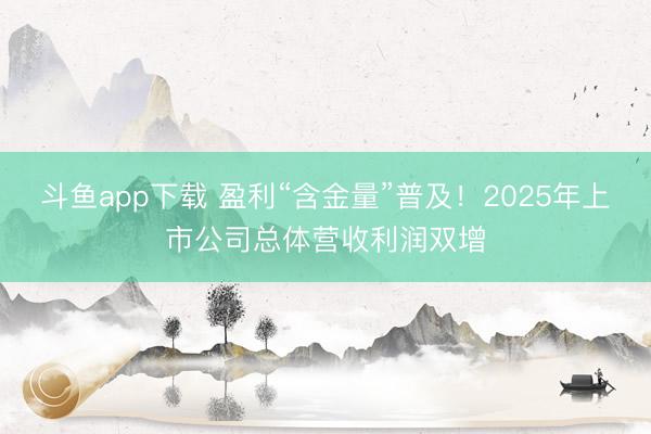 斗鱼app下载 盈利“含金量”普及！2025年上市公司总体营收利润双增