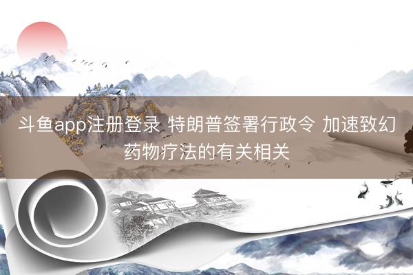 斗鱼app注册登录 特朗普签署行政令 加速致幻药物疗法的有关相关